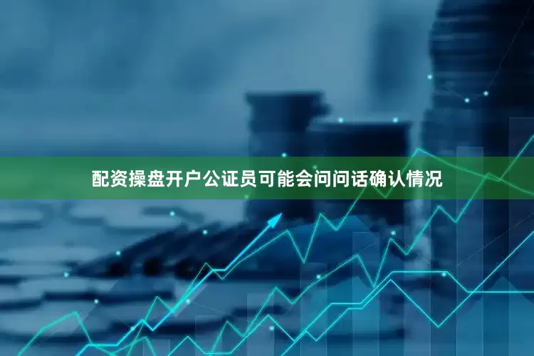 配资操盘开户公证员可能会问问话确认情况