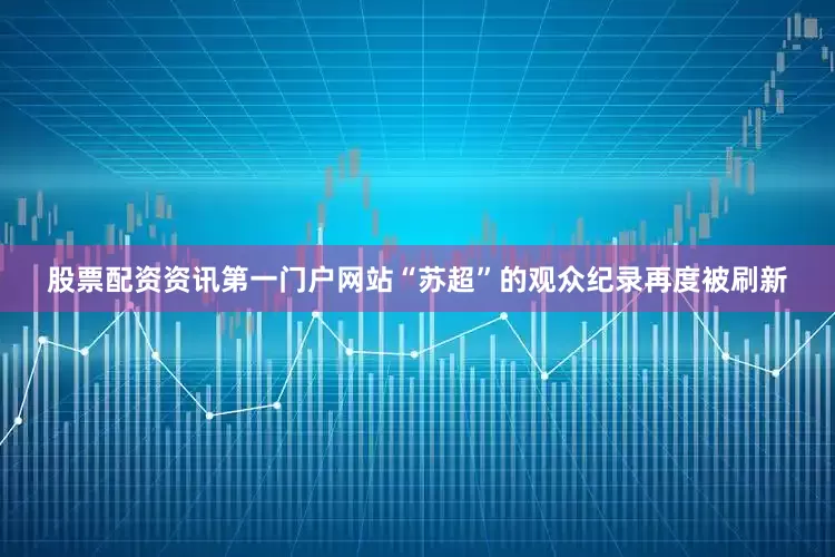 股票配资资讯第一门户网站“苏超”的观众纪录再度被刷新