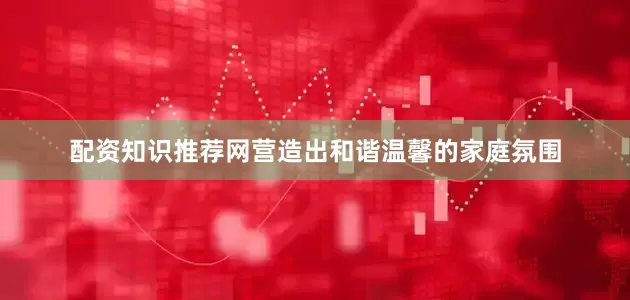 配资知识推荐网营造出和谐温馨的家庭氛围
