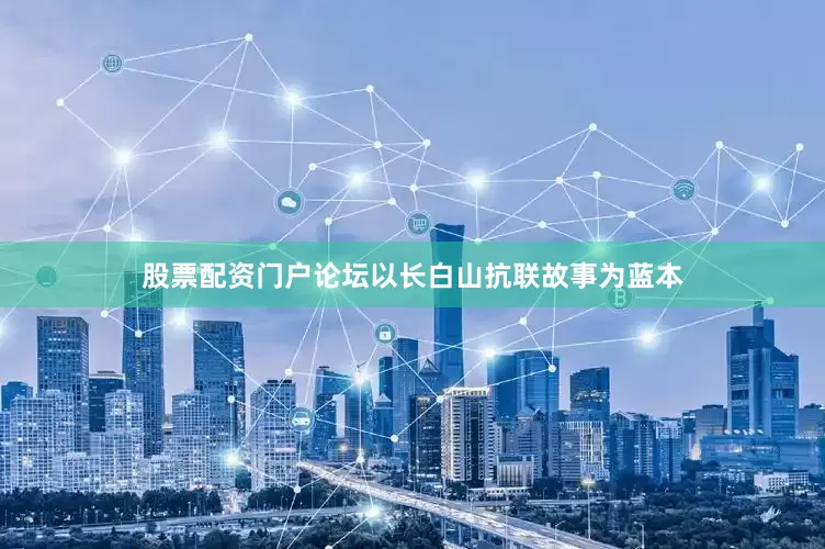 股票配资门户论坛以长白山抗联故事为蓝本