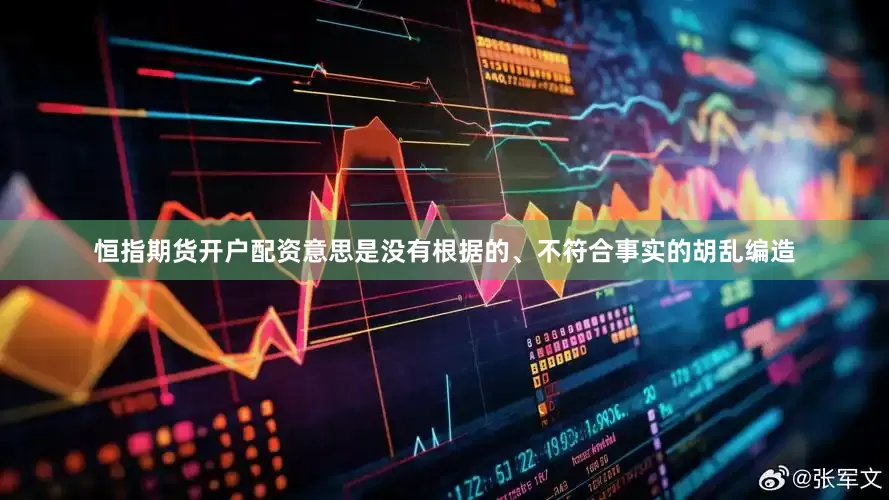 恒指期货开户配资意思是没有根据的、不符合事实的胡乱编造