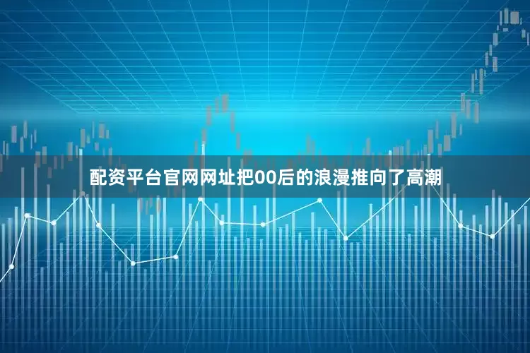 配资平台官网网址把00后的浪漫推向了高潮