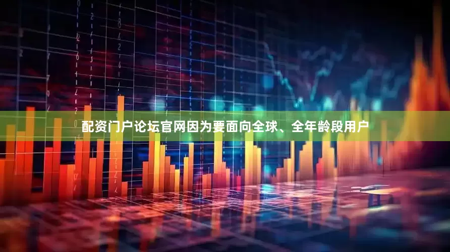配资门户论坛官网因为要面向全球、全年龄段用户