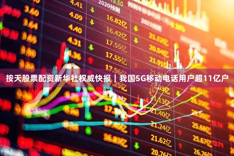 按天股票配资新华社权威快报｜我国5G移动电话用户超11亿户