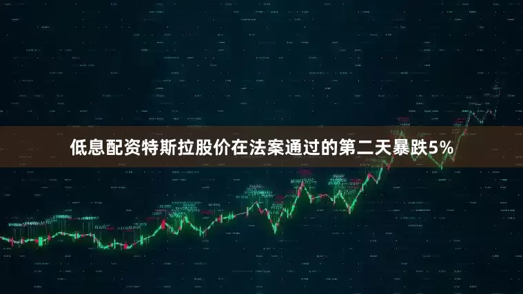低息配资特斯拉股价在法案通过的第二天暴跌5%