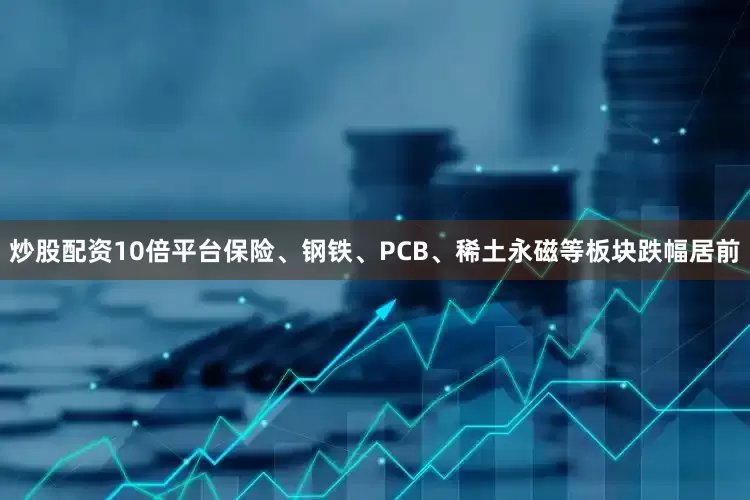 炒股配资10倍平台保险、钢铁、PCB、稀土永磁等板块跌幅居前