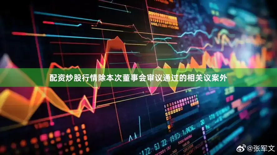 配资炒股行情除本次董事会审议通过的相关议案外