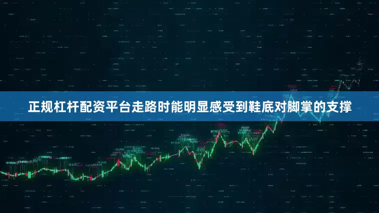 正规杠杆配资平台走路时能明显感受到鞋底对脚掌的支撑
