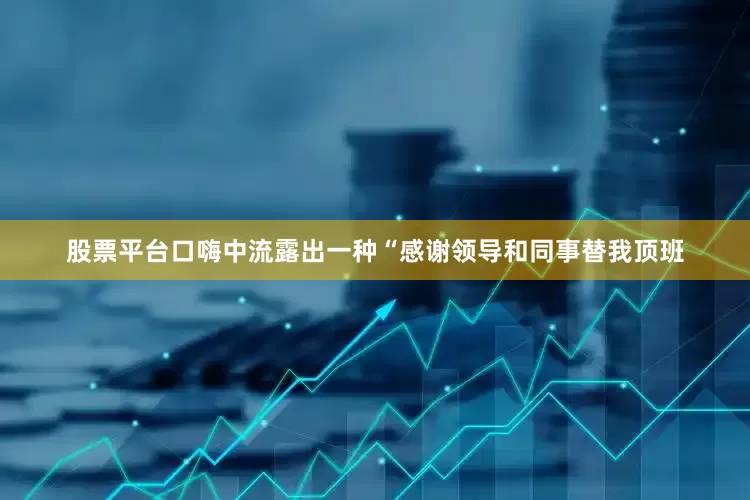 股票平台口嗨中流露出一种“感谢领导和同事替我顶班