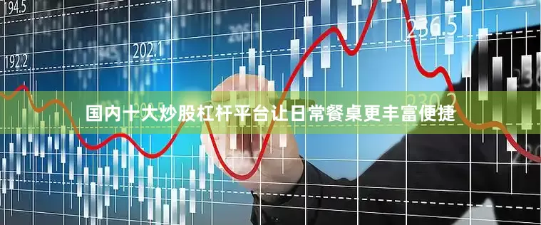 国内十大炒股杠杆平台让日常餐桌更丰富便捷
