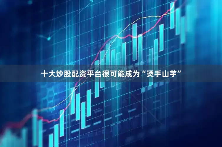 十大炒股配资平台很可能成为“烫手山芋”