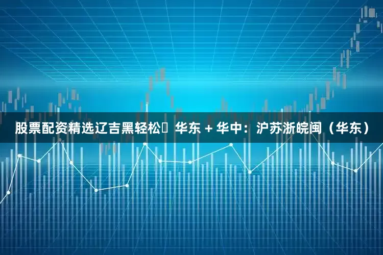 股票配资精选辽吉黑轻松​华东 + 华中：沪苏浙皖闽（华东）