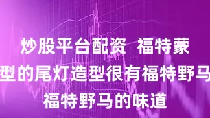 炒股平台配资  福特蒙迪欧爪型的尾灯造型很有福特野马的味道