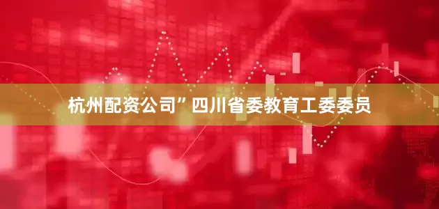 杭州配资公司”四川省委教育工委委员