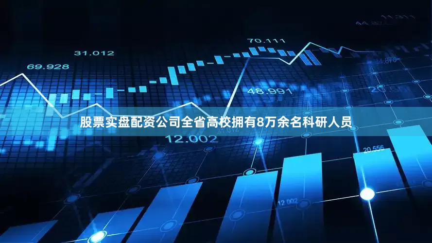 股票实盘配资公司全省高校拥有8万余名科研人员