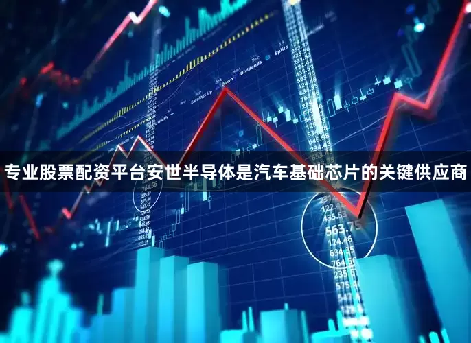 专业股票配资平台安世半导体是汽车基础芯片的关键供应商