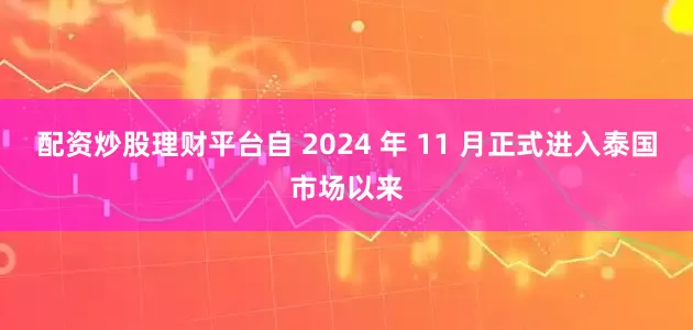 配资炒股理财平台自 2024 年 11 月正式进入泰国市场以来